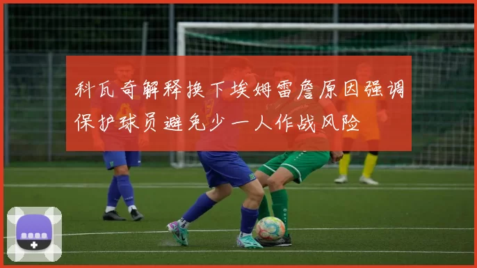 科瓦奇解释换下埃姆雷詹原因强调保护球员避免少一人作战风险