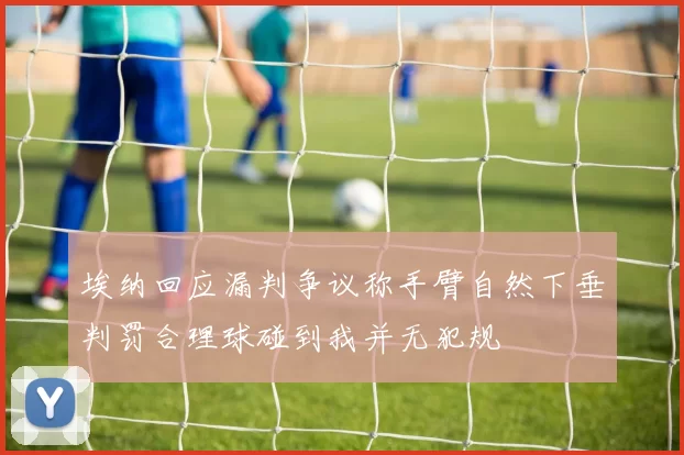 埃纳回应漏判争议称手臂自然下垂判罚合理球碰到我并无犯规