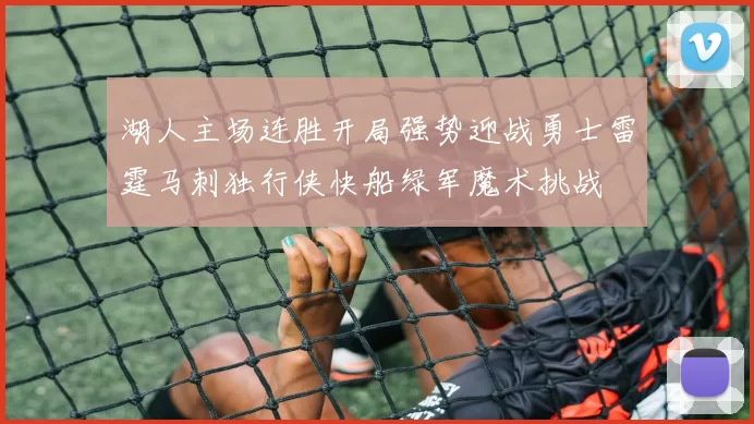 湖人主场连胜开局强势迎战勇士雷霆马刺独行侠快船绿军魔术挑战