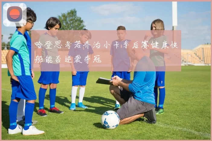 哈登思考若乔治小卡季后赛健康快船能否逆袭夺冠