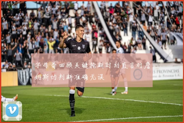 字母哥回顾关键抢断时刻直言对詹姆斯的判断准确无误