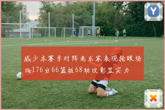 威少本赛季对阵老东家表现抢眼场均176分66篮板68助攻彰显实力