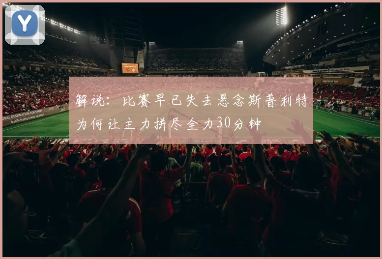 解说：比赛早已失去悬念斯普利特为何让主力拼尽全力30分钟