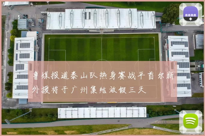 鲁媒报道泰山队热身赛战平首尔新外援将于广州集结放假三天