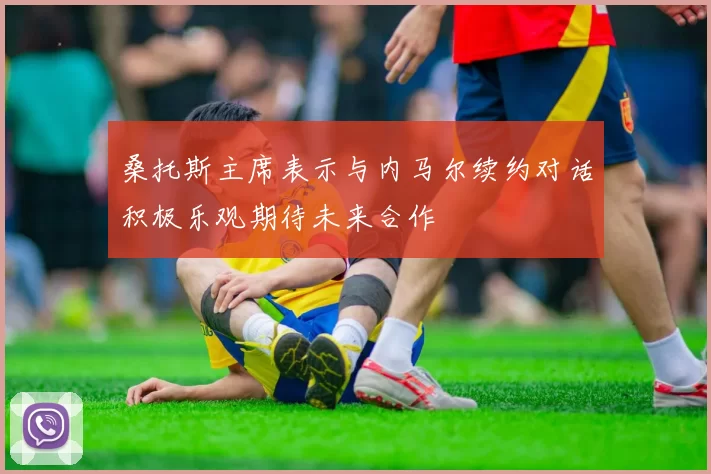 桑托斯主席表示与内马尔续约对话积极乐观期待未来合作