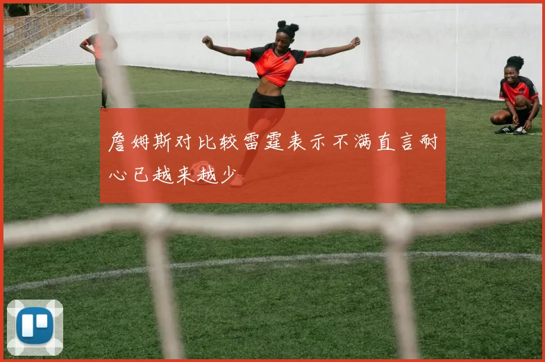 詹姆斯对比较雷霆表示不满直言耐心已越来越少