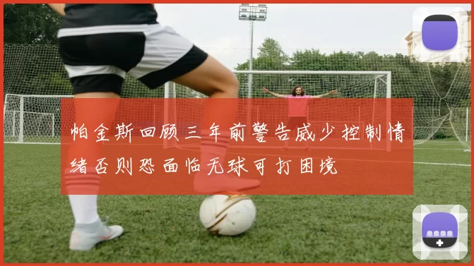 帕金斯回顾三年前警告威少控制情绪否则恐面临无球可打困境