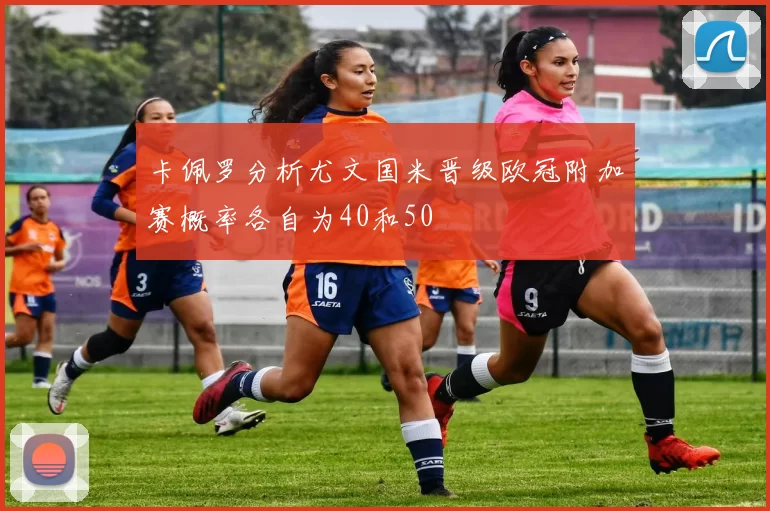 卡佩罗分析尤文国米晋级欧冠附加赛概率各自为40和50