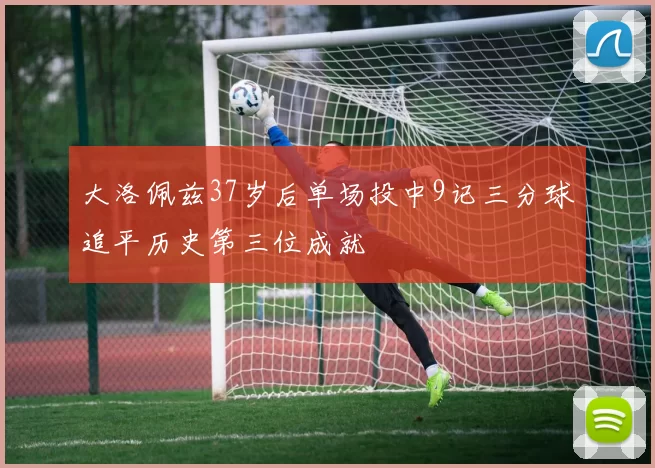 大洛佩兹37岁后单场投中9记三分球追平历史第三位成就