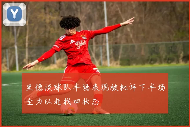 里德谈球队半场表现被批评下半场全力以赴找回状态